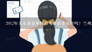 2012年天水事业单位招考有必要报班吗？兰州近期有没有好一点的辅导班？