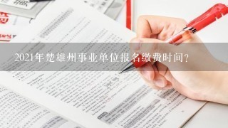 2021年楚雄州事业单位报名缴费时间？