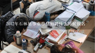 2012年石林县事业单位招聘什么时候报名