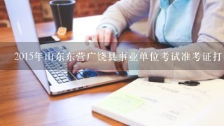 2015年山东东营广饶县事业单位考试准考证打印入口