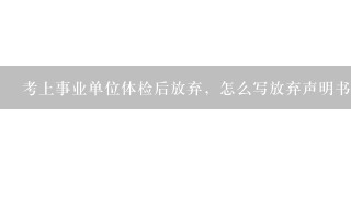 考上事业单位体检后放弃，怎么写放弃声明书？