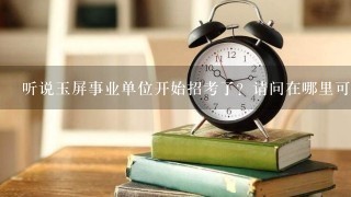 听说玉屏事业单位开始招考了？请问在哪里可以看到？什么时候考试？