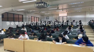 事业单位工人管理岗位退休年龄新规定2015