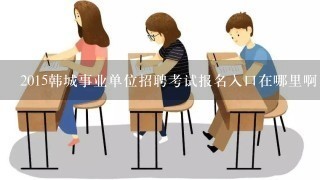 2015韩城事业单位招聘考试报名入口在哪里啊，那个网