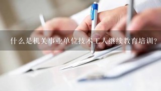 什么是机关事业单位技术工人继续教育培训？