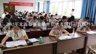 2015年北海市事业单位招聘考试科目有哪些？