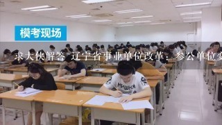 求大侠解答 辽宁省事业单位改革：参公单位变成公益类事业单位的若干问题