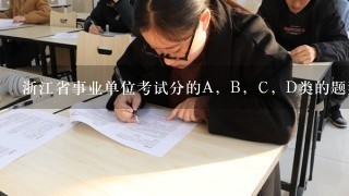 浙江省事业单位考试分的A，B，C，D类的题型及内容有