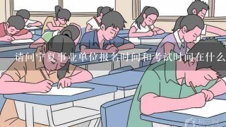 请问宁夏事业单位报名时间和考试时间在什么时候，哪