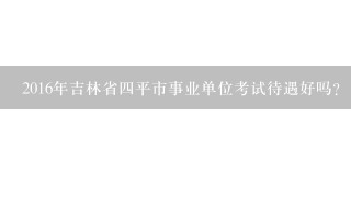 2016年吉林省四平市事业单位考试待遇好吗？