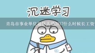 青岛市事业单位退休人员2017什么时候长工资？