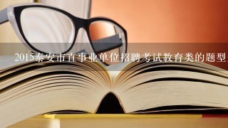 2015泰安市直事业单位招聘考试教育类的题型是什么？