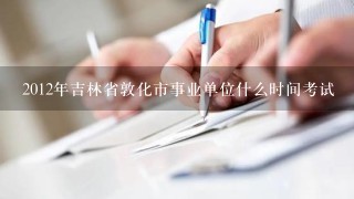 2012年吉林省敦化市事业单位什么时间考试
