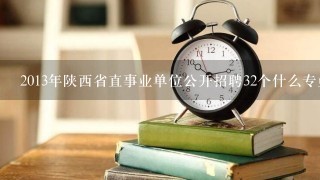 2013年陕西省直事业单位公开招聘32个什么专业啊