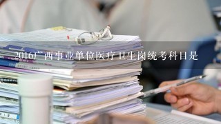 2016广西事业单位医疗卫生岗统考科目是