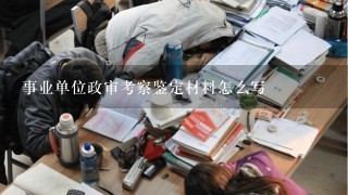 事业单位政审考察鉴定材料怎么写