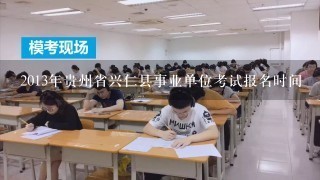 2013年贵州省兴仁县事业单位考试报名时间