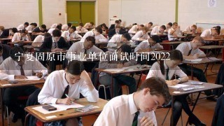 宁夏固原市事业单位面试时间2022
