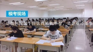 县级医院属于什么性质的单位，是企业还是事业啊？