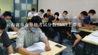 云南省事业单位考试分数230以上难考