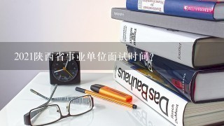 2021陕西省事业单位面试时间？