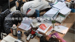 2016柳州市事业单位考试成绩查询时间？