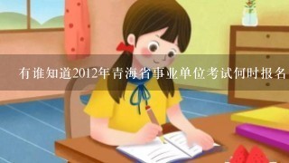 有谁知道2012年青海省事业单位考试何时报名，还有考事业单位需要的书？