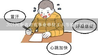 2021河南省省直事业单位工人等级报名时间？