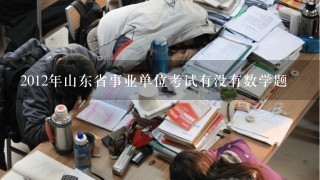 2012年山东省事业单位考试有没有数学题