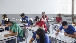 眉山仁寿公卫特别岗待遇怎么样