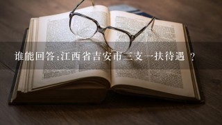 谁能回答:江西省吉安市三支一扶待遇 ?