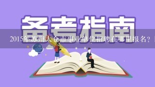 2015年苏州太仓市事业单位招聘在哪里报名？网络的？还是现场呢？几号啊？