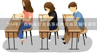 2014年广西林业厅直属事业单位面试辅导课程？