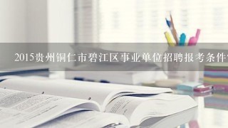 2015贵州铜仁市碧江区事业单位招聘报考条件？