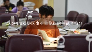 2015朝阳双塔区事业单位招聘笔试合格分