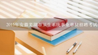 2015年安徽芜湖市卫生系统事业单位招聘考试报名时间
