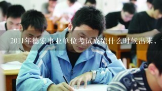 2011年德宏事业单位考试成绩什么时候出来，谢谢回答，不是说考完的15天内吗。