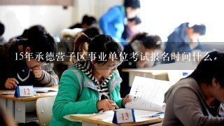 15年承德营子区事业单位考试报名时间什么