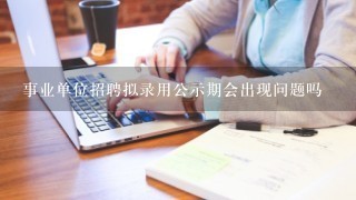 事业单位招聘拟录用公示期会出现问题吗