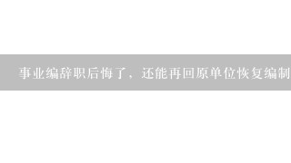 事业编辞职后悔了，还能再回原单位恢复编制吗？