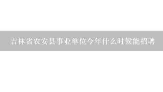 吉林省农安县事业单位今年什么时候能招聘