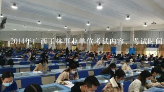 2014年广西玉林事业单位考试内容、考试时间?