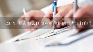 2017广州市白云区事业单位招聘准考证打印什么时候开始呢？