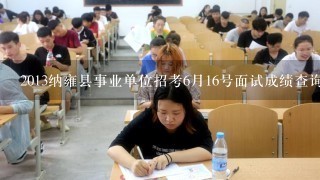 2013纳雍县事业单位招考6月16号面试成绩查询什么时候公布