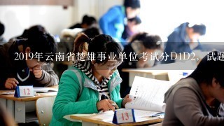 2019年云南省楚雄事业单位考试分D1D2，试题会有区别