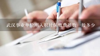 武汉事业单位刚入职社保缴费基数一般多少