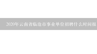 2020年云南省临沧市事业单位招聘什么时间报名？