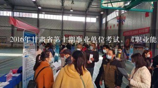 2016年甘肃省第十期事业单位考试，《职业能力倾向测验》和《综合应用