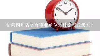 请问四川省省直事业单位是什么行政级别？