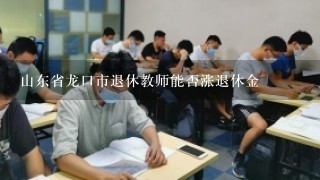 山东省龙口市退休教师能否涨退休金